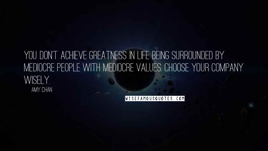 Amy Chan Quotes: You don't achieve greatness in life being surrounded by mediocre people with mediocre values. Choose your company wisely.