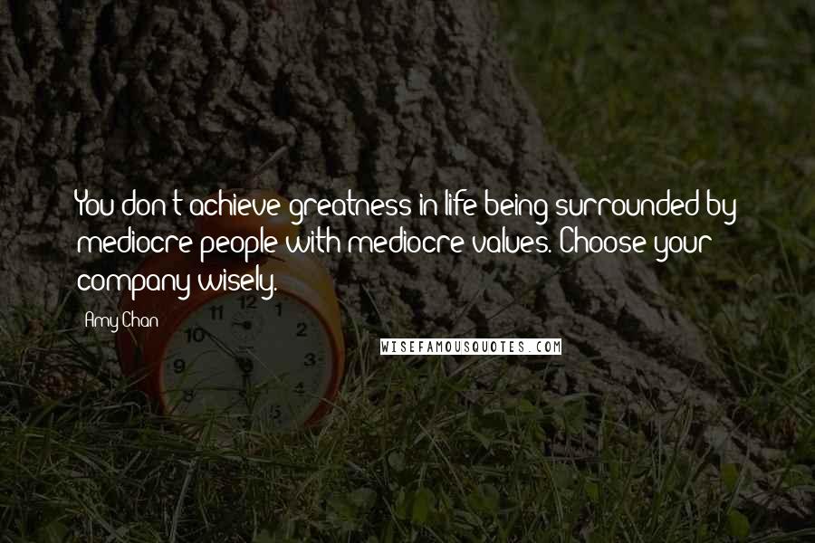 Amy Chan Quotes: You don't achieve greatness in life being surrounded by mediocre people with mediocre values. Choose your company wisely.