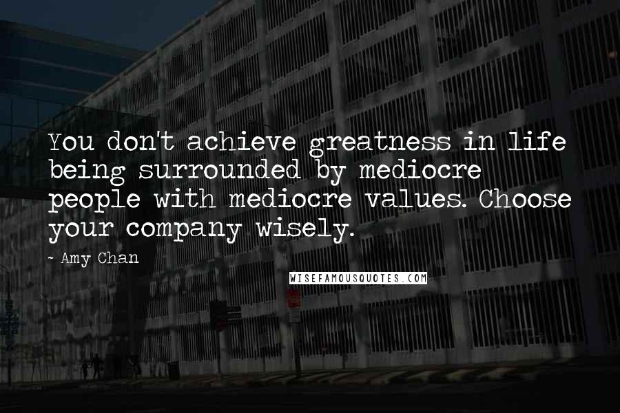 Amy Chan Quotes: You don't achieve greatness in life being surrounded by mediocre people with mediocre values. Choose your company wisely.