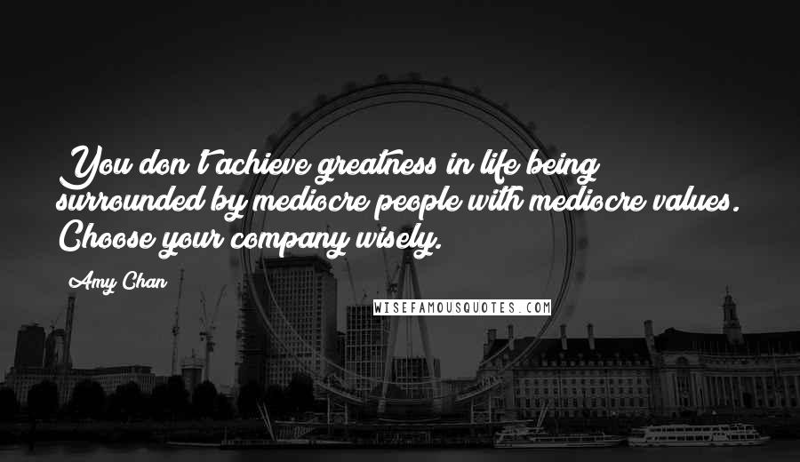 Amy Chan Quotes: You don't achieve greatness in life being surrounded by mediocre people with mediocre values. Choose your company wisely.