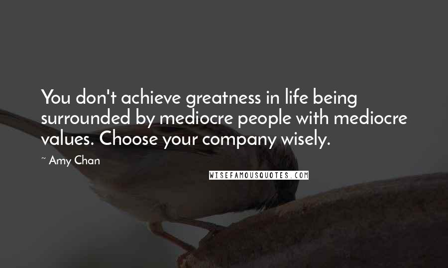 Amy Chan Quotes: You don't achieve greatness in life being surrounded by mediocre people with mediocre values. Choose your company wisely.