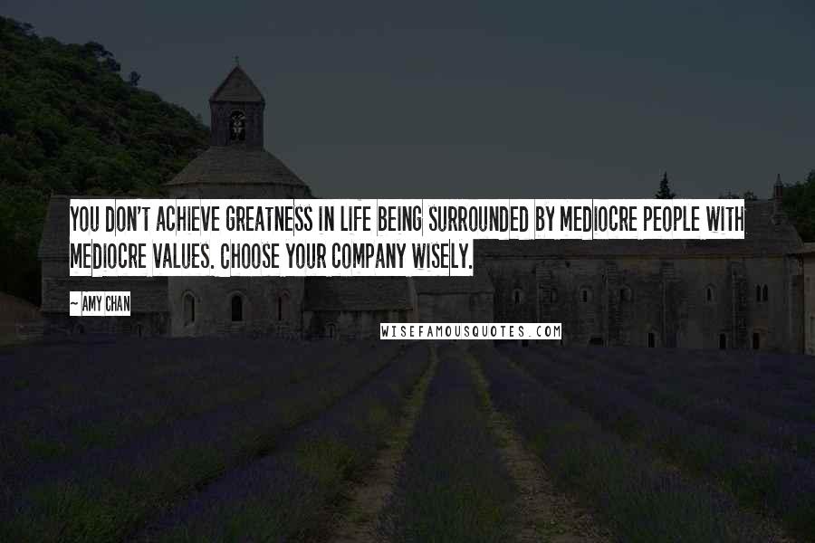 Amy Chan Quotes: You don't achieve greatness in life being surrounded by mediocre people with mediocre values. Choose your company wisely.