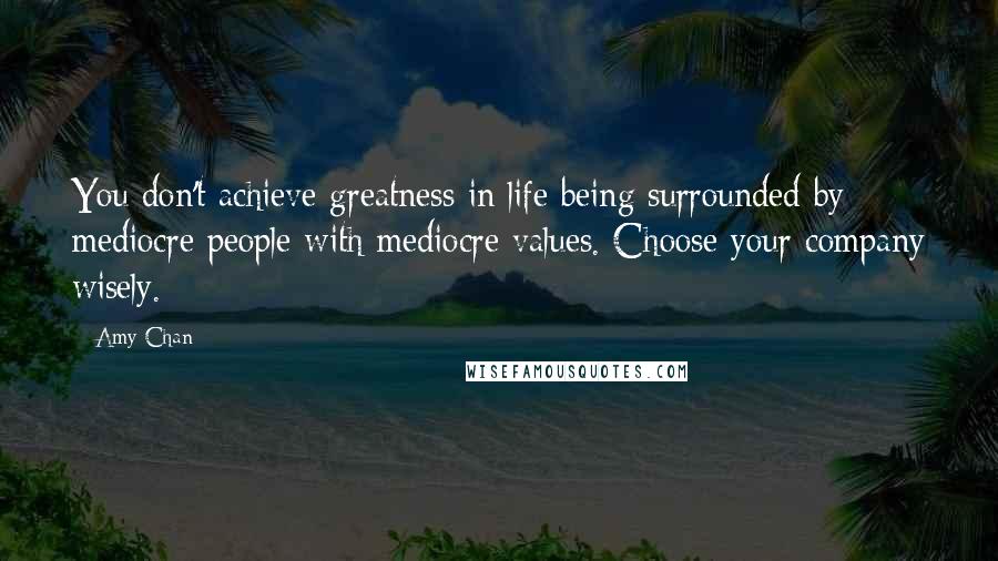 Amy Chan Quotes: You don't achieve greatness in life being surrounded by mediocre people with mediocre values. Choose your company wisely.