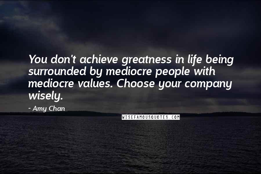 Amy Chan Quotes: You don't achieve greatness in life being surrounded by mediocre people with mediocre values. Choose your company wisely.