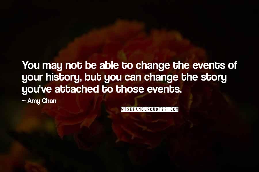 Amy Chan Quotes: You may not be able to change the events of your history, but you can change the story you've attached to those events.