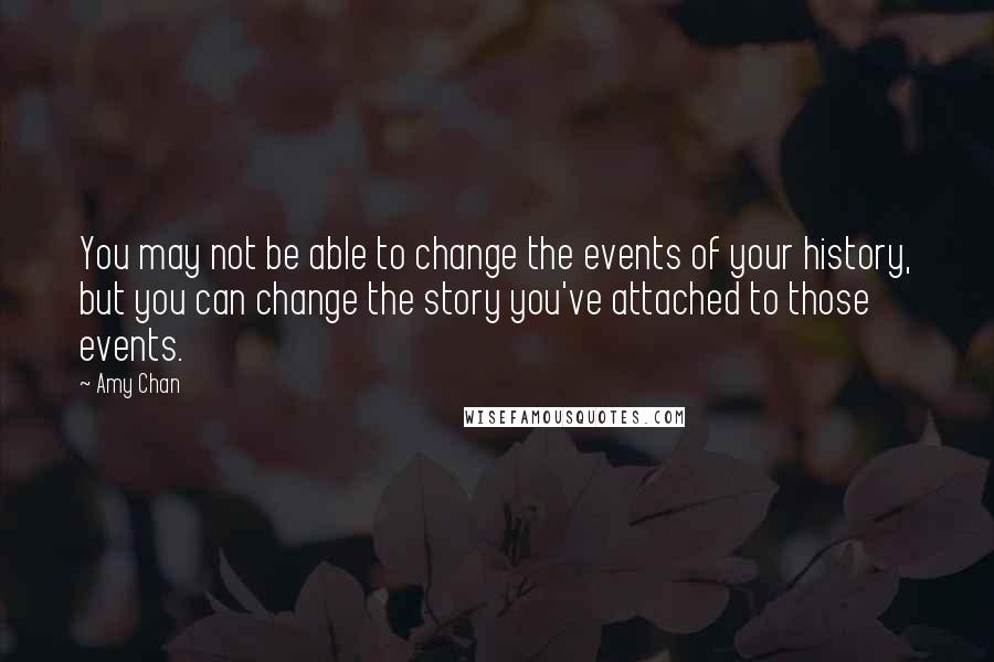 Amy Chan Quotes: You may not be able to change the events of your history, but you can change the story you've attached to those events.