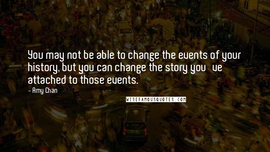 Amy Chan Quotes: You may not be able to change the events of your history, but you can change the story you've attached to those events.