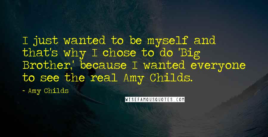 Amy Childs Quotes: I just wanted to be myself and that's why I chose to do 'Big Brother,' because I wanted everyone to see the real Amy Childs.