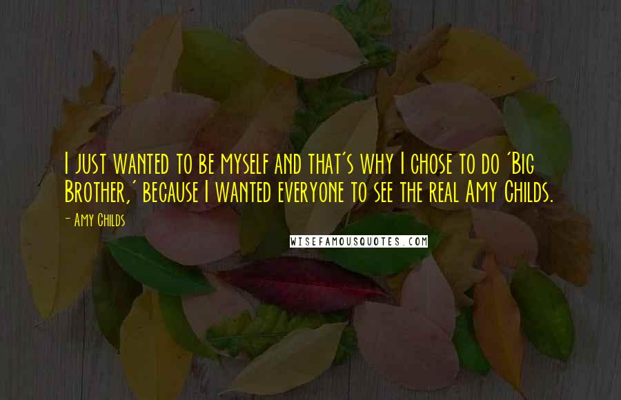 Amy Childs Quotes: I just wanted to be myself and that's why I chose to do 'Big Brother,' because I wanted everyone to see the real Amy Childs.