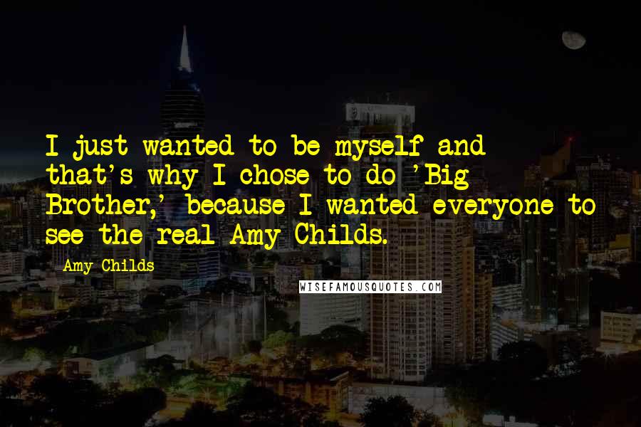 Amy Childs Quotes: I just wanted to be myself and that's why I chose to do 'Big Brother,' because I wanted everyone to see the real Amy Childs.