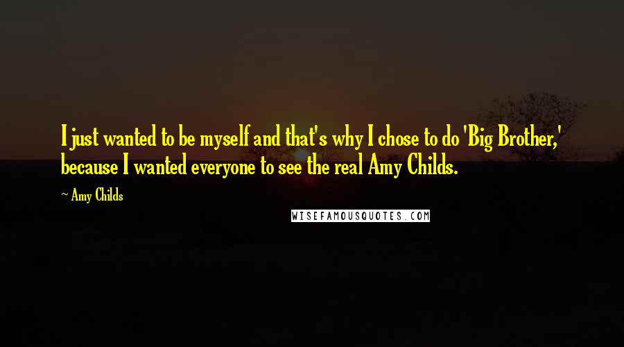 Amy Childs Quotes: I just wanted to be myself and that's why I chose to do 'Big Brother,' because I wanted everyone to see the real Amy Childs.