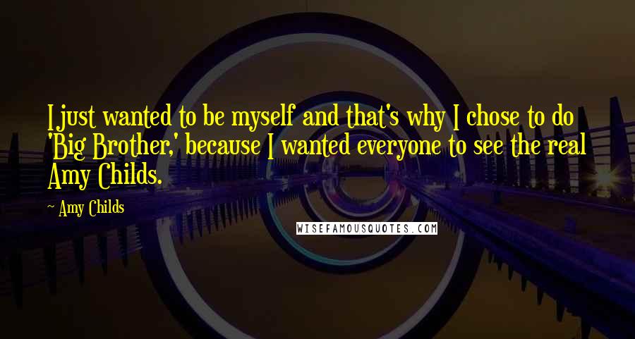 Amy Childs Quotes: I just wanted to be myself and that's why I chose to do 'Big Brother,' because I wanted everyone to see the real Amy Childs.