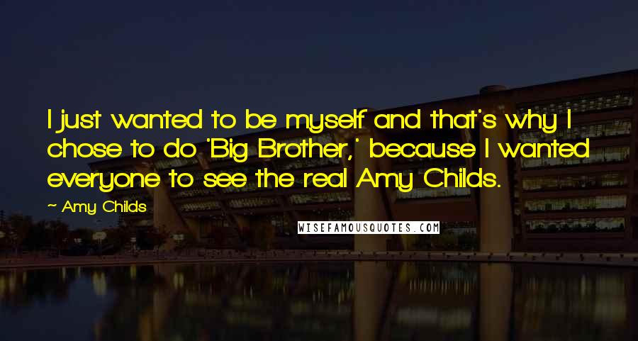 Amy Childs Quotes: I just wanted to be myself and that's why I chose to do 'Big Brother,' because I wanted everyone to see the real Amy Childs.