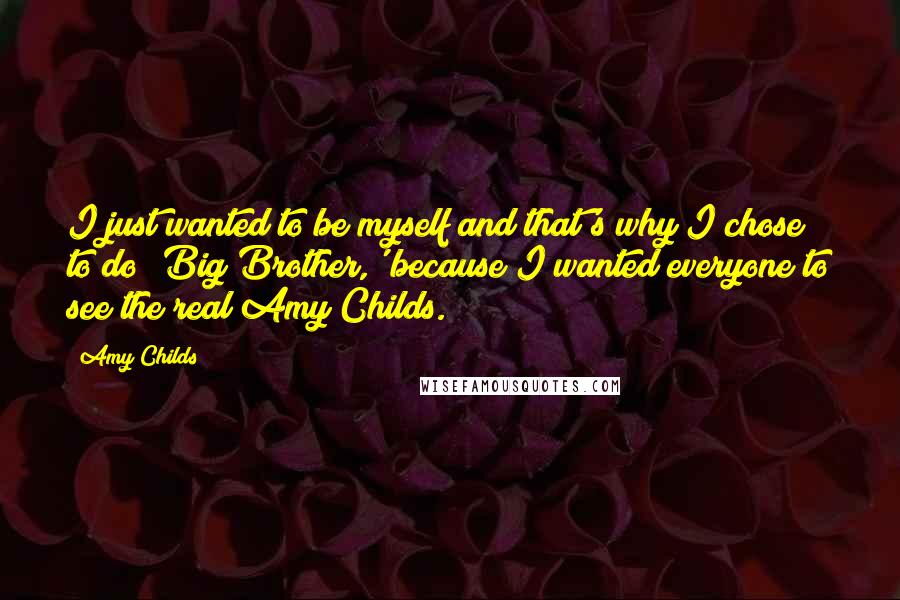 Amy Childs Quotes: I just wanted to be myself and that's why I chose to do 'Big Brother,' because I wanted everyone to see the real Amy Childs.
