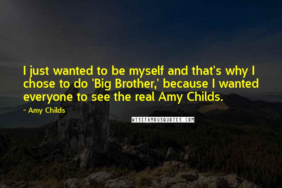 Amy Childs Quotes: I just wanted to be myself and that's why I chose to do 'Big Brother,' because I wanted everyone to see the real Amy Childs.