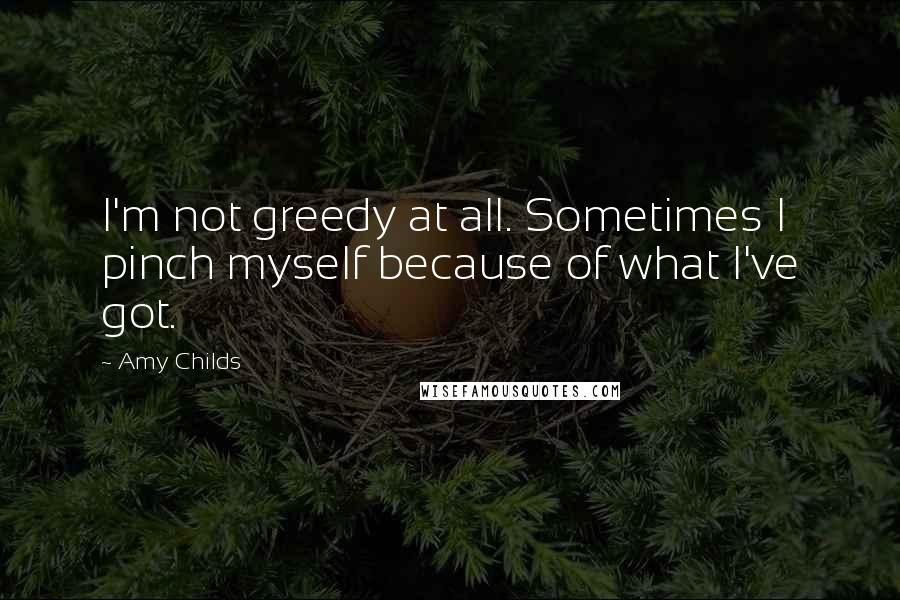 Amy Childs Quotes: I'm not greedy at all. Sometimes I pinch myself because of what I've got.