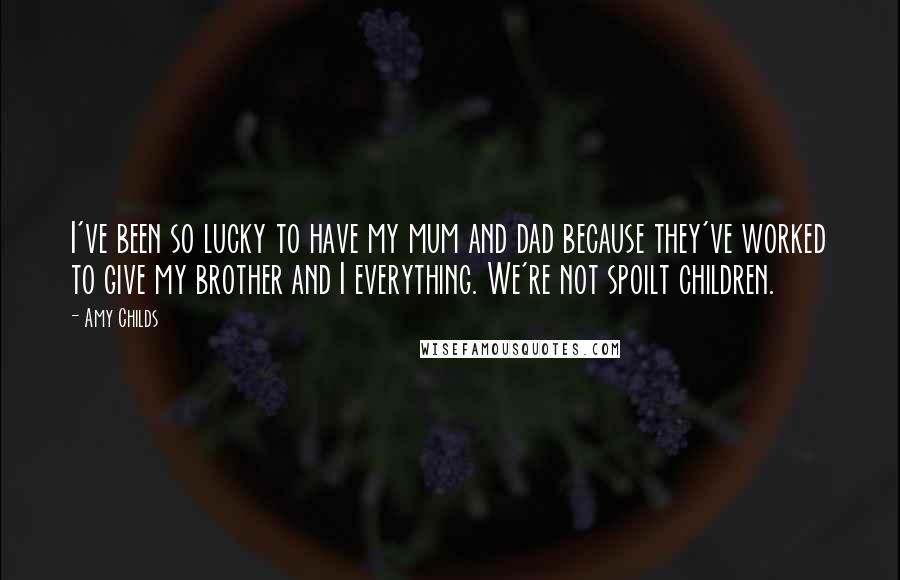 Amy Childs Quotes: I've been so lucky to have my mum and dad because they've worked to give my brother and I everything. We're not spoilt children.