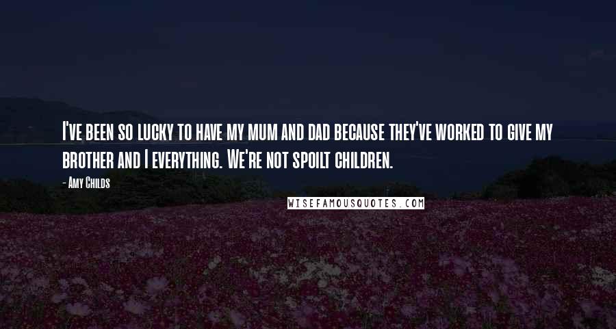 Amy Childs Quotes: I've been so lucky to have my mum and dad because they've worked to give my brother and I everything. We're not spoilt children.