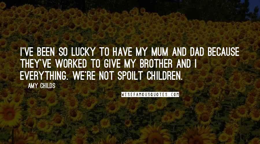 Amy Childs Quotes: I've been so lucky to have my mum and dad because they've worked to give my brother and I everything. We're not spoilt children.