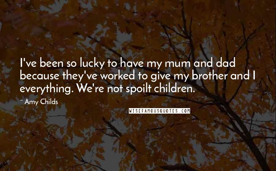 Amy Childs Quotes: I've been so lucky to have my mum and dad because they've worked to give my brother and I everything. We're not spoilt children.