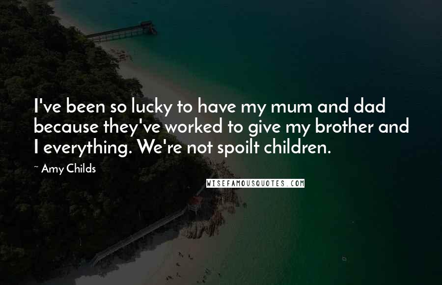 Amy Childs Quotes: I've been so lucky to have my mum and dad because they've worked to give my brother and I everything. We're not spoilt children.