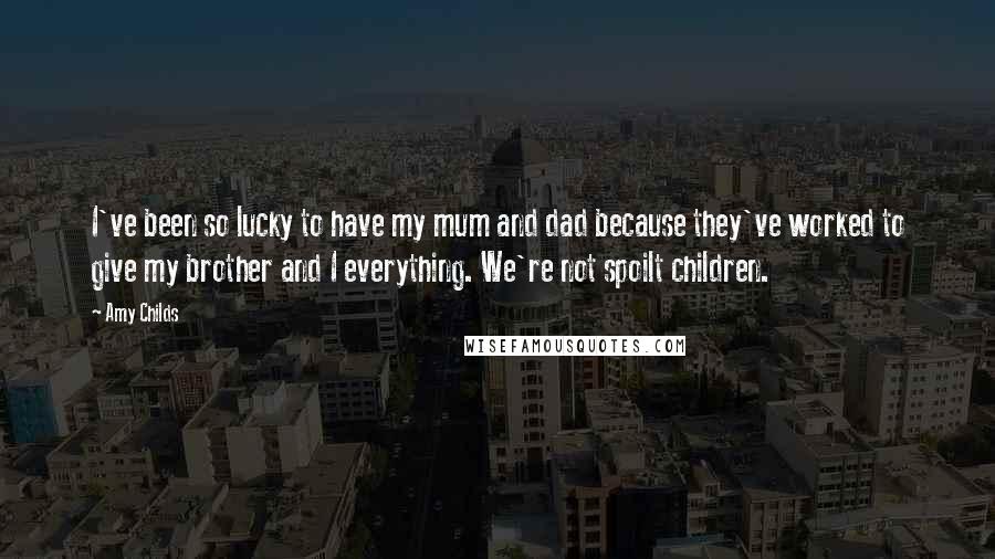 Amy Childs Quotes: I've been so lucky to have my mum and dad because they've worked to give my brother and I everything. We're not spoilt children.