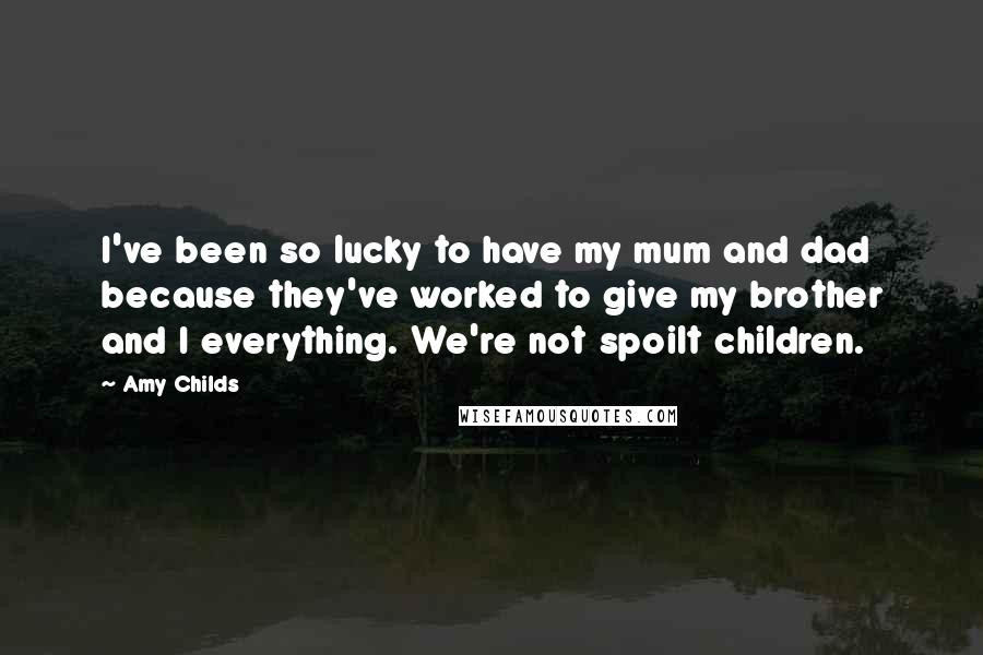 Amy Childs Quotes: I've been so lucky to have my mum and dad because they've worked to give my brother and I everything. We're not spoilt children.