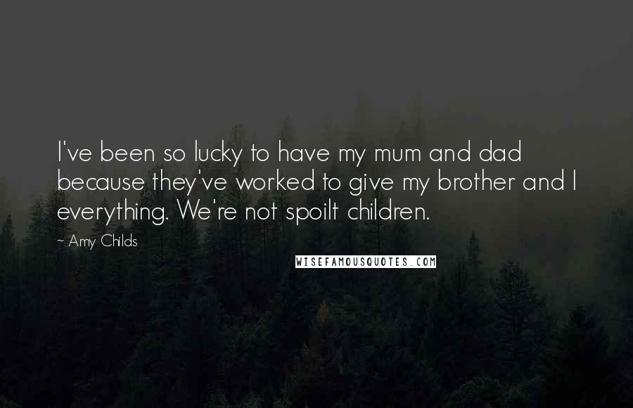 Amy Childs Quotes: I've been so lucky to have my mum and dad because they've worked to give my brother and I everything. We're not spoilt children.