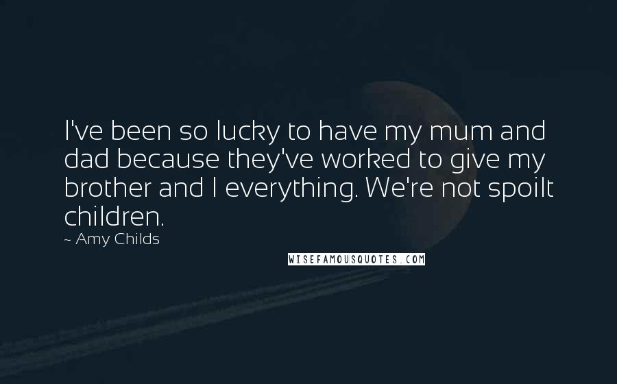 Amy Childs Quotes: I've been so lucky to have my mum and dad because they've worked to give my brother and I everything. We're not spoilt children.