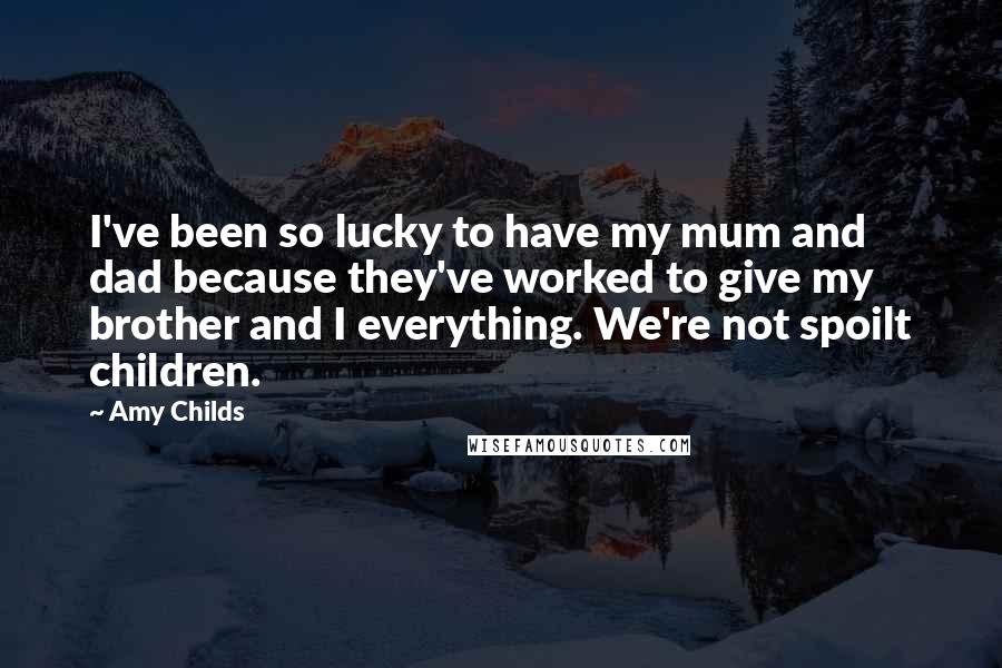 Amy Childs Quotes: I've been so lucky to have my mum and dad because they've worked to give my brother and I everything. We're not spoilt children.