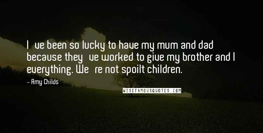 Amy Childs Quotes: I've been so lucky to have my mum and dad because they've worked to give my brother and I everything. We're not spoilt children.