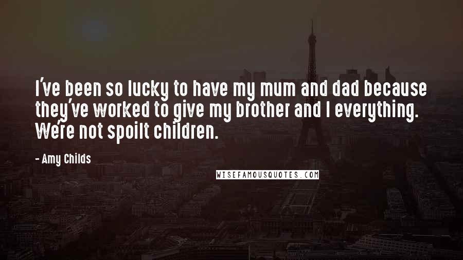 Amy Childs Quotes: I've been so lucky to have my mum and dad because they've worked to give my brother and I everything. We're not spoilt children.