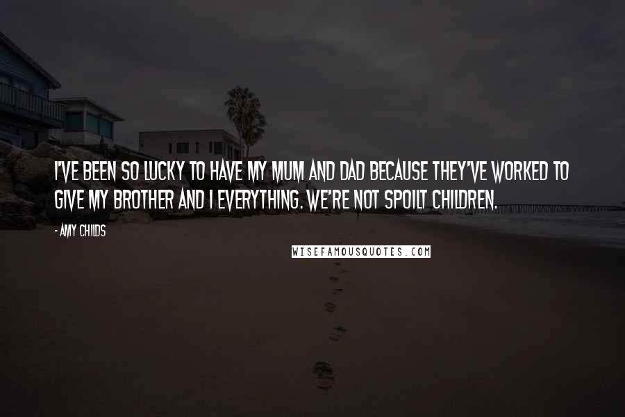 Amy Childs Quotes: I've been so lucky to have my mum and dad because they've worked to give my brother and I everything. We're not spoilt children.