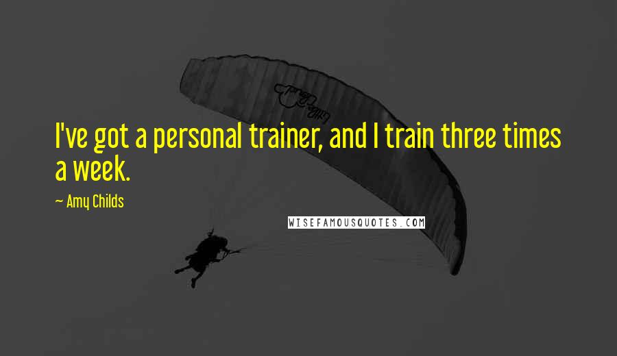 Amy Childs Quotes: I've got a personal trainer, and I train three times a week.