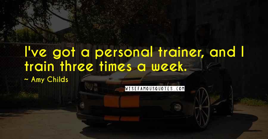 Amy Childs Quotes: I've got a personal trainer, and I train three times a week.