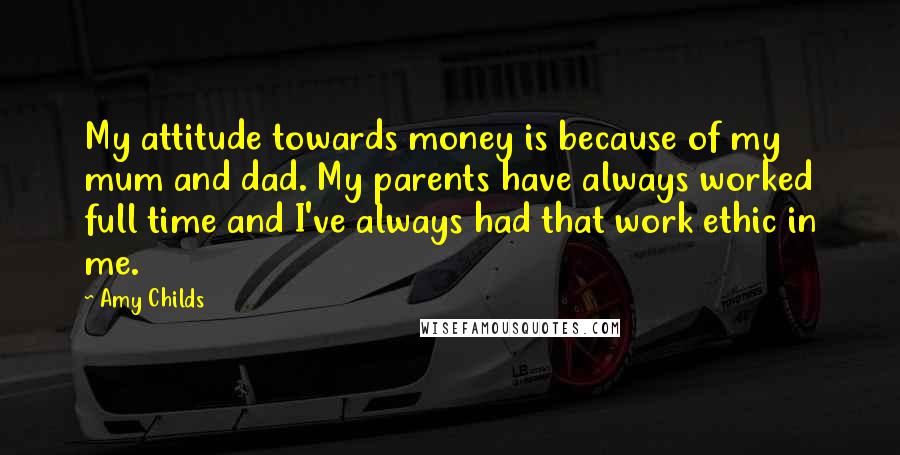 Amy Childs Quotes: My attitude towards money is because of my mum and dad. My parents have always worked full time and I've always had that work ethic in me.