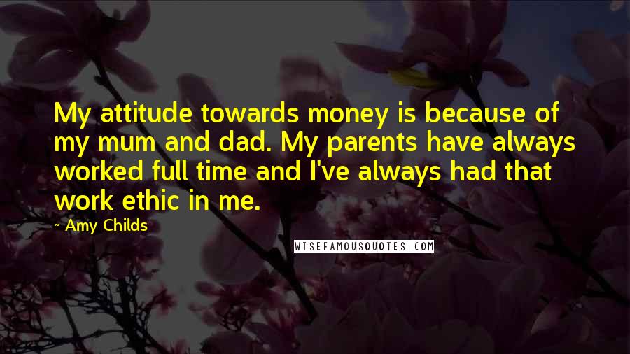 Amy Childs Quotes: My attitude towards money is because of my mum and dad. My parents have always worked full time and I've always had that work ethic in me.