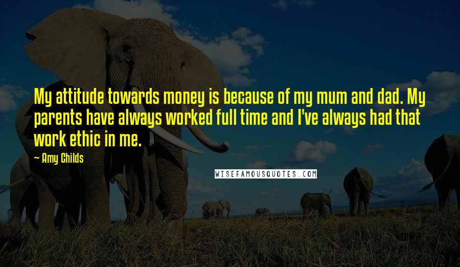 Amy Childs Quotes: My attitude towards money is because of my mum and dad. My parents have always worked full time and I've always had that work ethic in me.