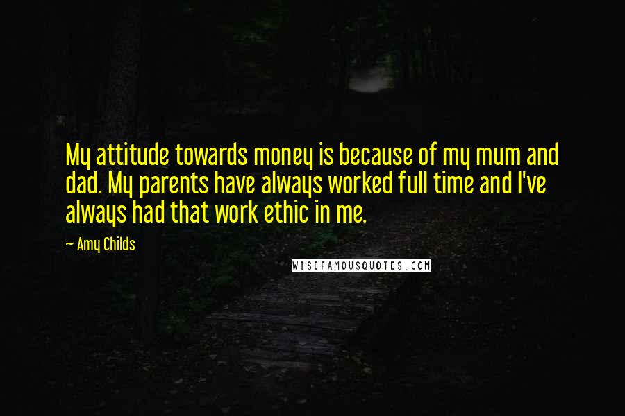 Amy Childs Quotes: My attitude towards money is because of my mum and dad. My parents have always worked full time and I've always had that work ethic in me.