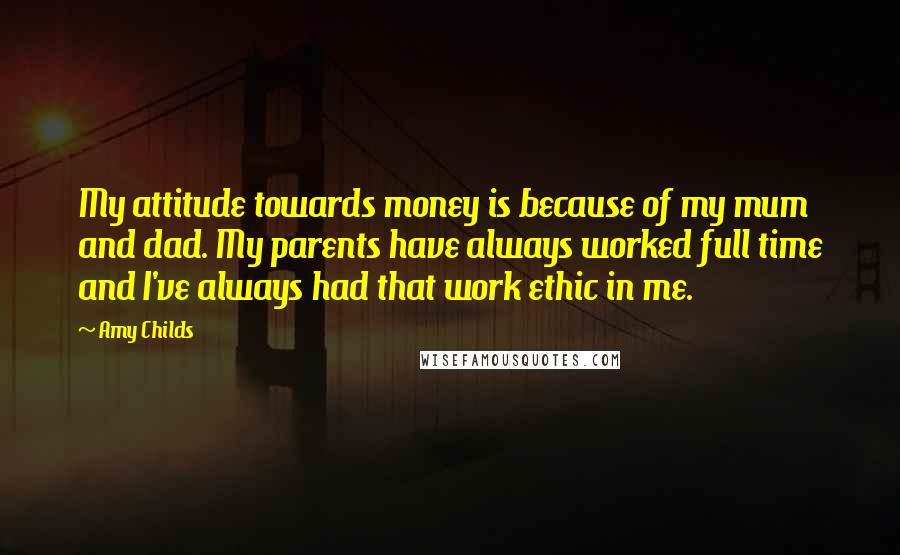 Amy Childs Quotes: My attitude towards money is because of my mum and dad. My parents have always worked full time and I've always had that work ethic in me.