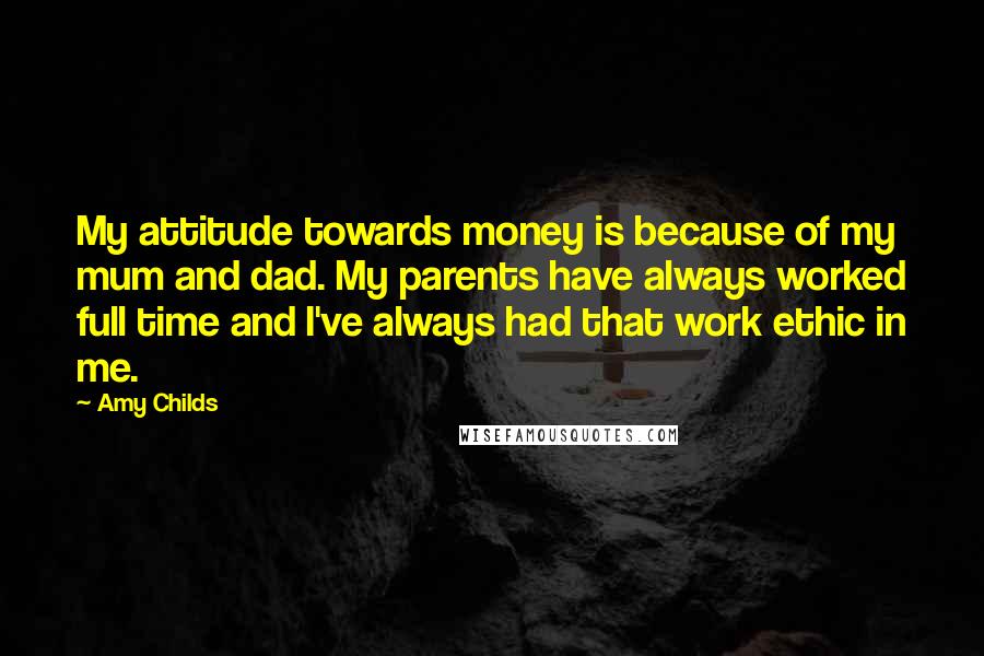 Amy Childs Quotes: My attitude towards money is because of my mum and dad. My parents have always worked full time and I've always had that work ethic in me.