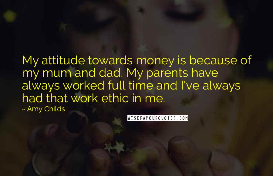 Amy Childs Quotes: My attitude towards money is because of my mum and dad. My parents have always worked full time and I've always had that work ethic in me.