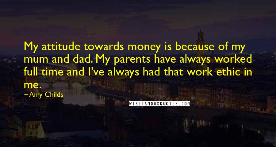 Amy Childs Quotes: My attitude towards money is because of my mum and dad. My parents have always worked full time and I've always had that work ethic in me.