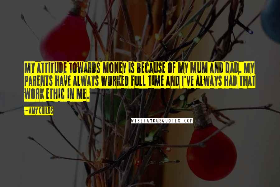 Amy Childs Quotes: My attitude towards money is because of my mum and dad. My parents have always worked full time and I've always had that work ethic in me.