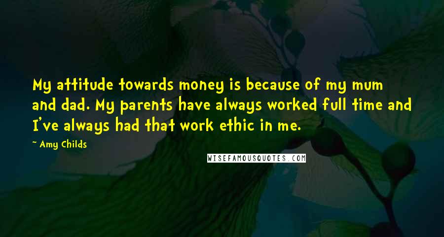 Amy Childs Quotes: My attitude towards money is because of my mum and dad. My parents have always worked full time and I've always had that work ethic in me.