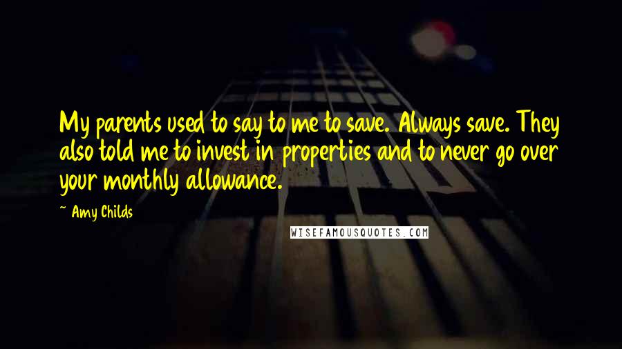 Amy Childs Quotes: My parents used to say to me to save. Always save. They also told me to invest in properties and to never go over your monthly allowance.