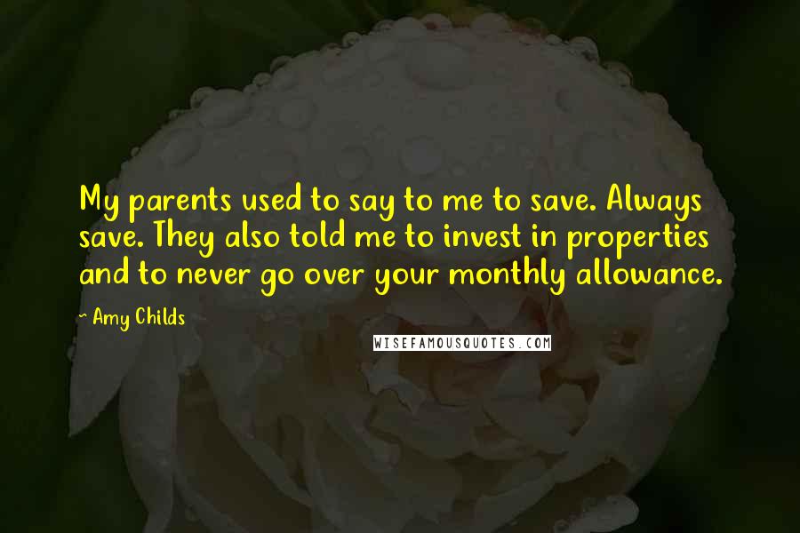 Amy Childs Quotes: My parents used to say to me to save. Always save. They also told me to invest in properties and to never go over your monthly allowance.