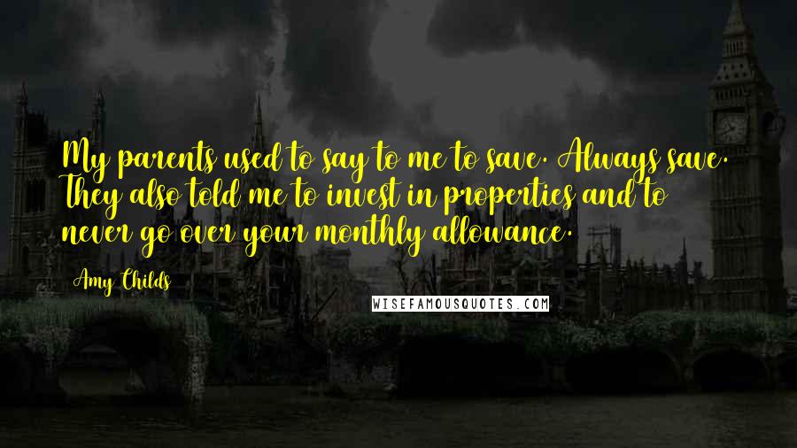 Amy Childs Quotes: My parents used to say to me to save. Always save. They also told me to invest in properties and to never go over your monthly allowance.