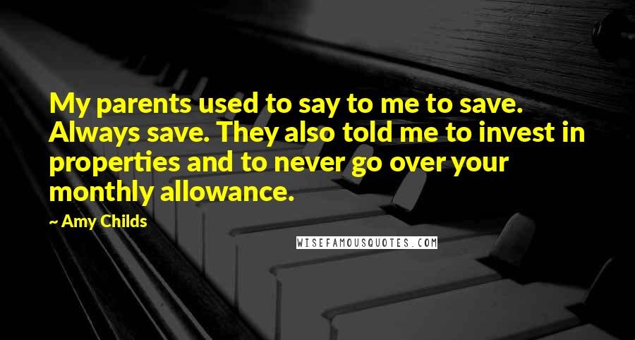 Amy Childs Quotes: My parents used to say to me to save. Always save. They also told me to invest in properties and to never go over your monthly allowance.