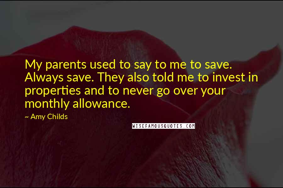 Amy Childs Quotes: My parents used to say to me to save. Always save. They also told me to invest in properties and to never go over your monthly allowance.
